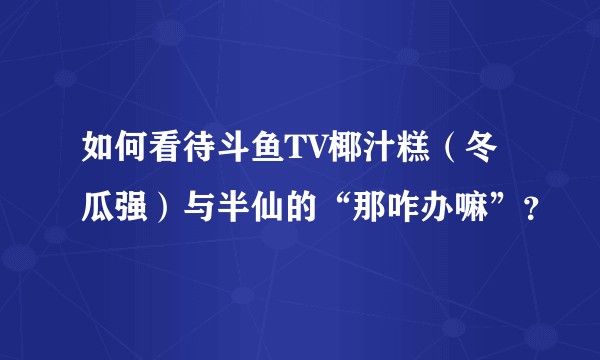 如何看待斗鱼TV椰汁糕（冬瓜强）与半仙的“那咋办嘛”？