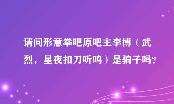 请问形意拳吧原吧主李博（武烈，星夜扣刀听鸣）是骗子吗？