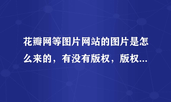 花瓣网等图片网站的图片是怎么来的，有没有版权，版权属于谁？想做图片网站，怎么解决图片版权的问题？