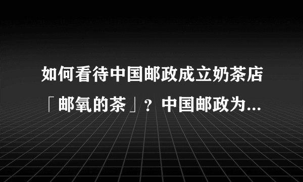 如何看待中国邮政成立奶茶店「邮氧的茶」？中国邮政为什么要开奶茶店？