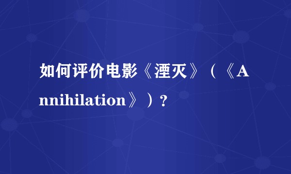 如何评价电影《湮灭》（《Annihilation》）？