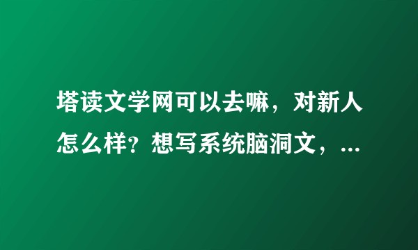 塔读文学网可以去嘛，对新人怎么样？想写系统脑洞文，望大佬指点?