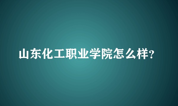 山东化工职业学院怎么样？
