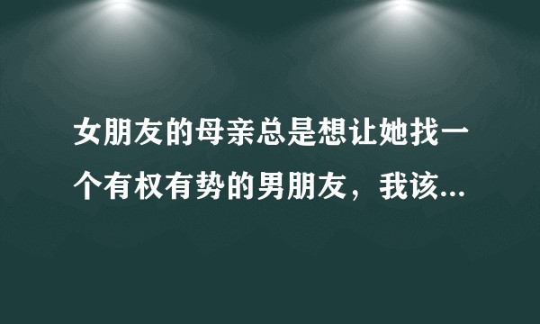 女朋友的母亲总是想让她找一个有权有势的男朋友，我该如何办？