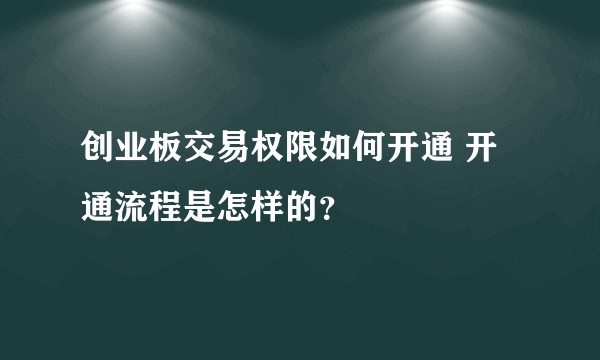 创业板交易权限如何开通 开通流程是怎样的？