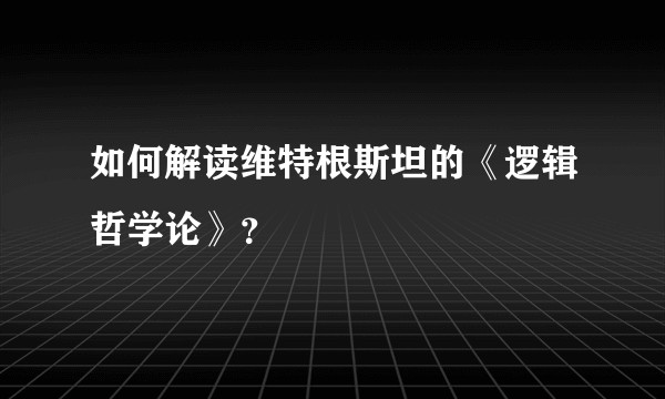 如何解读维特根斯坦的《逻辑哲学论》？