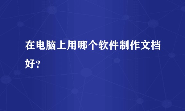 在电脑上用哪个软件制作文档好？