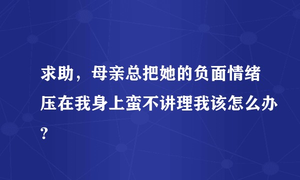 求助，母亲总把她的负面情绪压在我身上蛮不讲理我该怎么办?