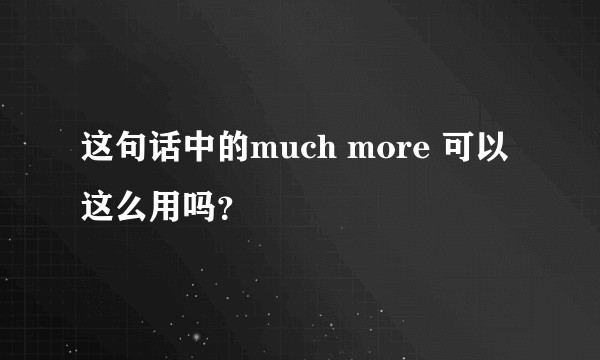 这句话中的much more 可以这么用吗？