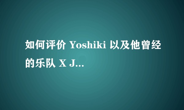 如何评价 Yoshiki 以及他曾经的乐队 X JAPAN？