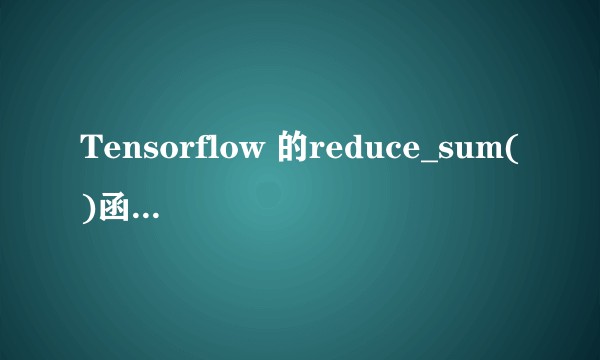 Tensorflow 的reduce_sum()函数到底是什么意思，谁能解释下？