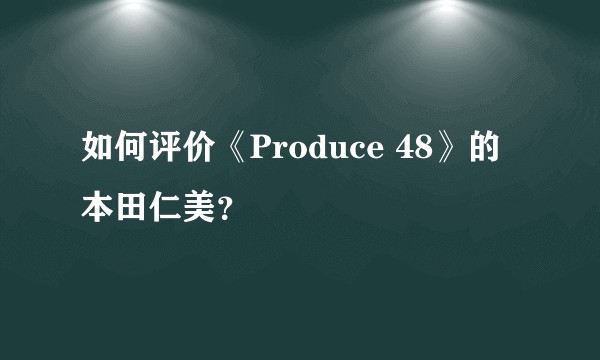 如何评价《Produce 48》的本田仁美？