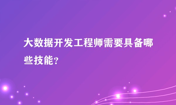大数据开发工程师需要具备哪些技能？
