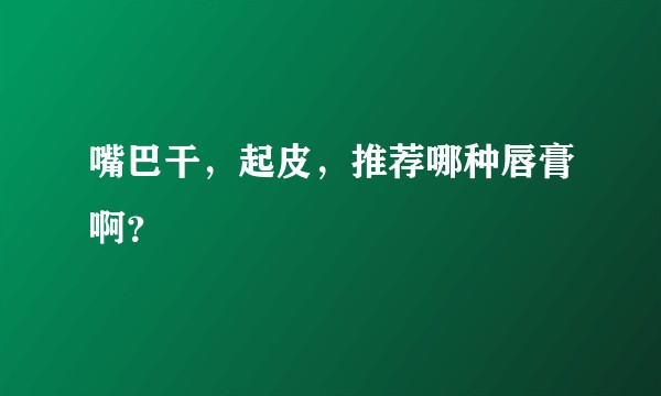 嘴巴干，起皮，推荐哪种唇膏啊？