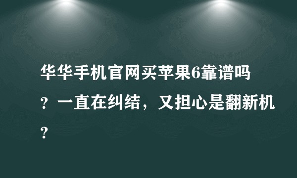 华华手机官网买苹果6靠谱吗？一直在纠结，又担心是翻新机？