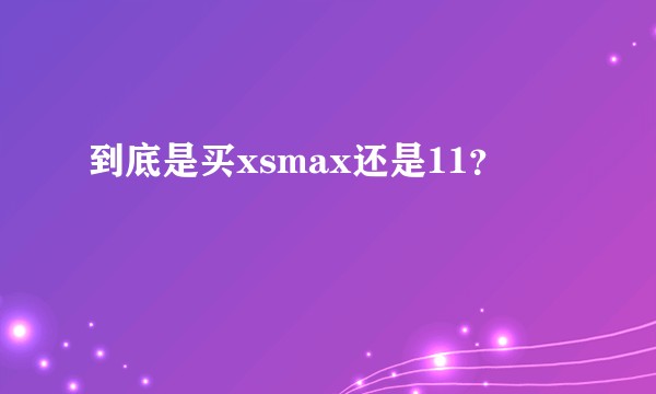 到底是买xsmax还是11?
