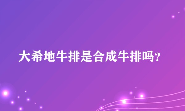 大希地牛排是合成牛排吗?