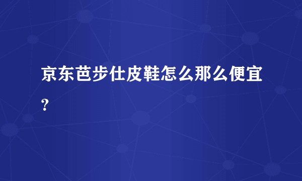 京东芭步仕皮鞋怎么那么便宜？