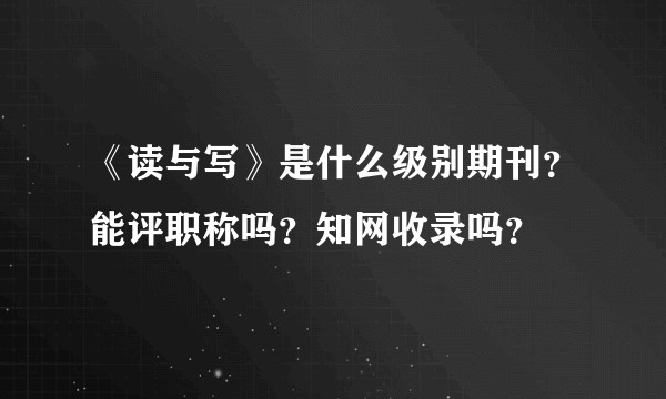《读与写》是什么级别期刊？能评职称吗？知网收录吗？