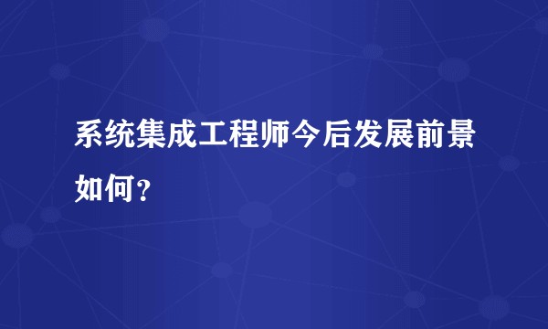 系统集成工程师今后发展前景如何？
