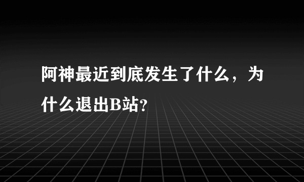 阿神最近到底发生了什么，为什么退出B站？
