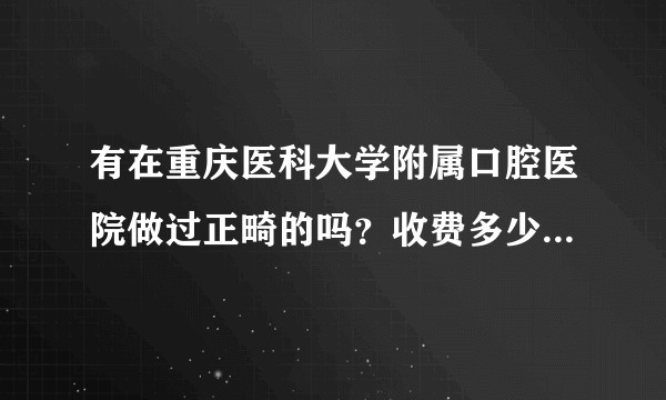 有在重庆医科大学附属口腔医院做过正畸的吗？收费多少?有较好的医生推荐吗?