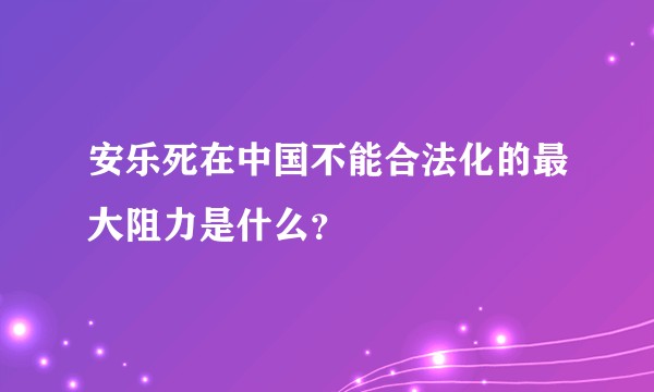 安乐死在中国不能合法化的最大阻力是什么？