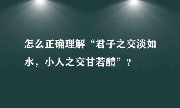 怎么正确理解“君子之交淡如水，小人之交甘若醴”？