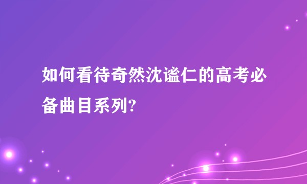 如何看待奇然沈谧仁的高考必备曲目系列?