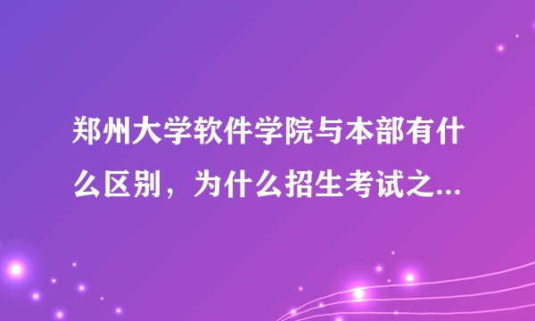 郑州大学软件学院与本部有什么区别，为什么招生考试之友上将该学院单列一个代码？