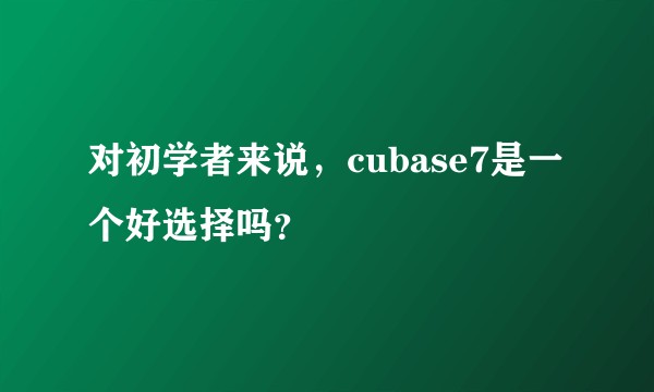 对初学者来说，cubase7是一个好选择吗？