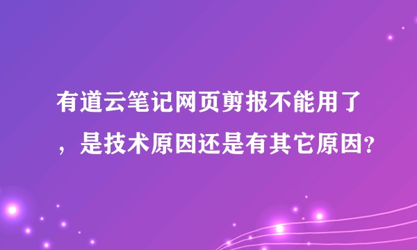 有道云笔记网页剪报不能用了，是技术原因还是有其它原因？