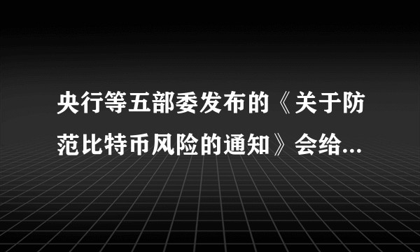 央行等五部委发布的《关于防范比特币风险的通知》会给现有中国比特币系统带来哪些实质影响?