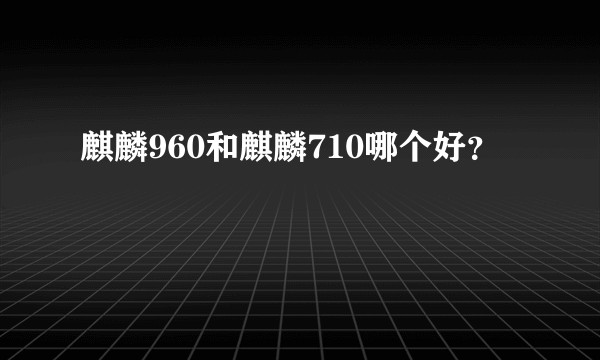 麒麟960和麒麟710哪个好？