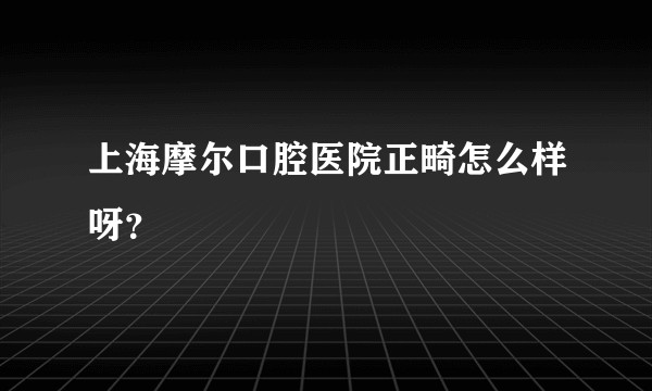 上海摩尔口腔医院正畸怎么样呀？