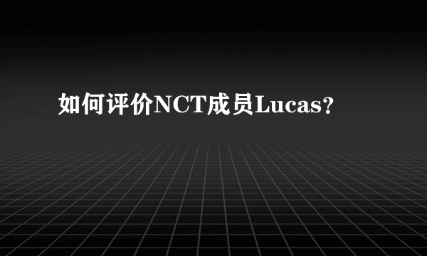 如何评价NCT成员Lucas?
