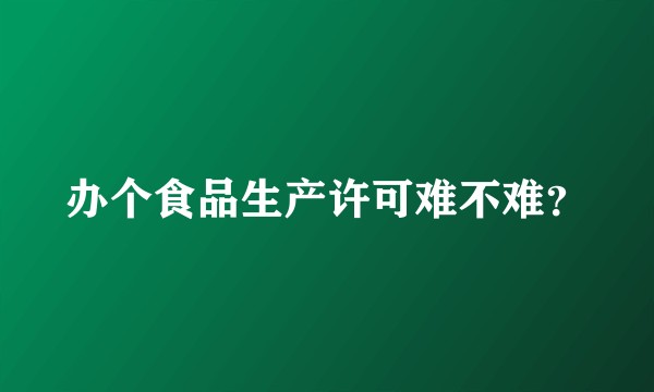 办个食品生产许可难不难？