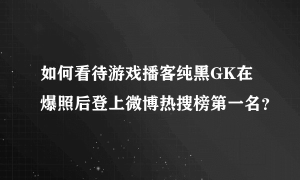 如何看待游戏播客纯黑GK在爆照后登上微博热搜榜第一名？