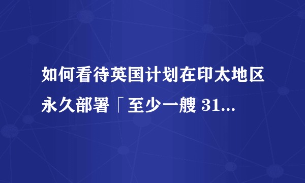 如何看待英国计划在印太地区永久部署「至少一艘 31 型护卫舰」以「震慑中国」？