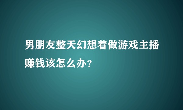 男朋友整天幻想着做游戏主播赚钱该怎么办?