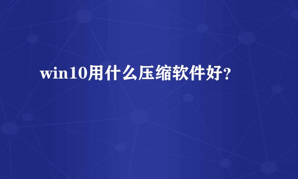 win10用什么压缩软件好？