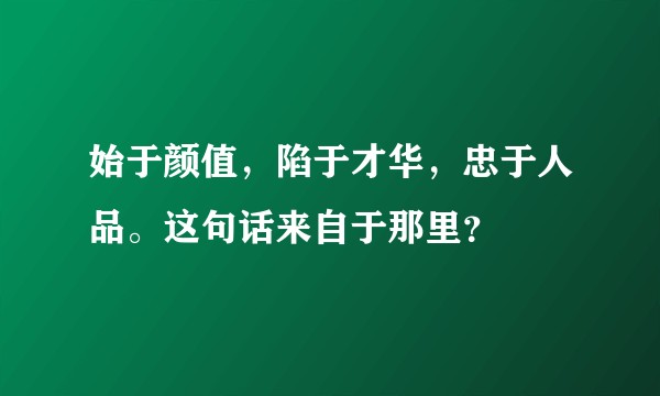 始于颜值，陷于才华，忠于人品。这句话来自于那里？