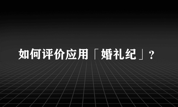 如何评价应用「婚礼纪」？