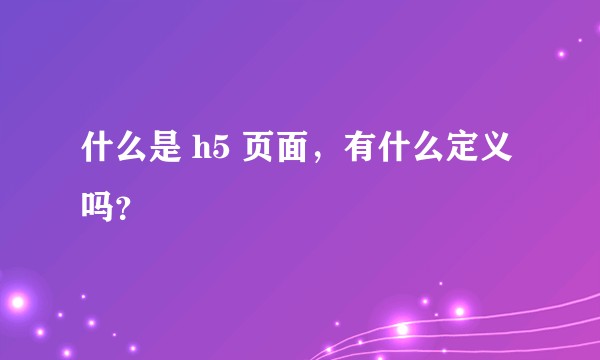 什么是 h5 页面，有什么定义吗？