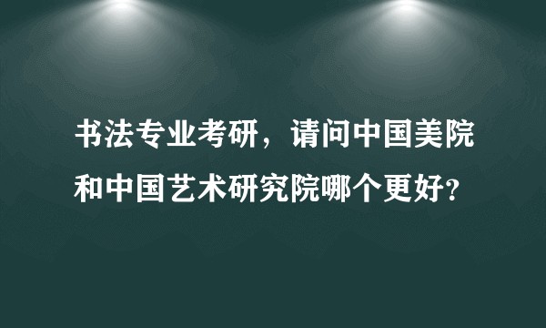 书法专业考研，请问中国美院和中国艺术研究院哪个更好？