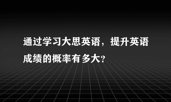 通过学习大思英语,提升英语成绩的概率有多大?