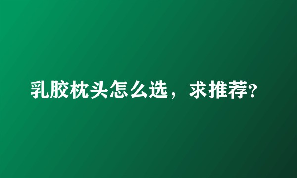 乳胶枕头怎么选，求推荐？
