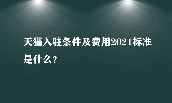 天猫入驻条件及费用2021标准是什么？