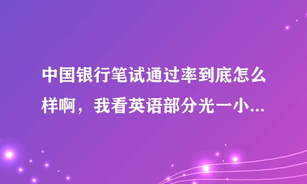 中国银行笔试通过率到底怎么样啊，我看英语部分光一小时就做五十个单选十道阅读，这谁tm能做完啊?