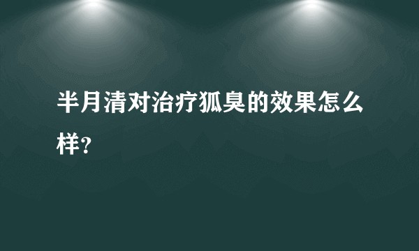半月清对治疗狐臭的效果怎么样？
